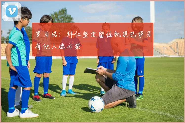 罗马诺：拜仁坚定留住凯恩巴萨另有他人选方案