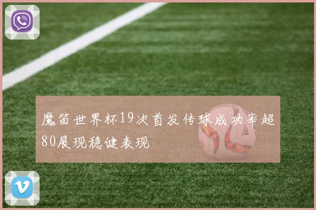 魔笛世界杯19次首发传球成功率超80展现稳健表现