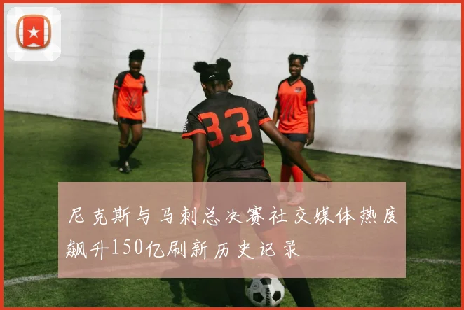 尼克斯与马刺总决赛社交媒体热度飙升150亿刷新历史记录