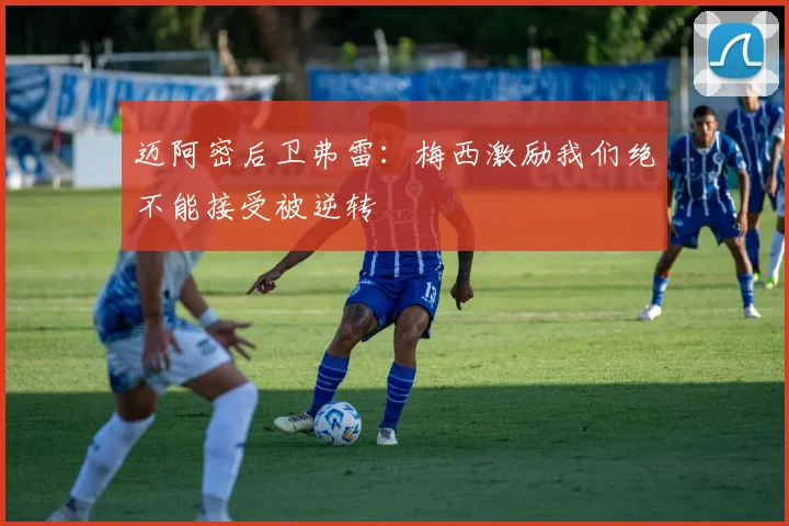 迈阿密后卫弗雷：梅西激励我们绝不能接受被逆转