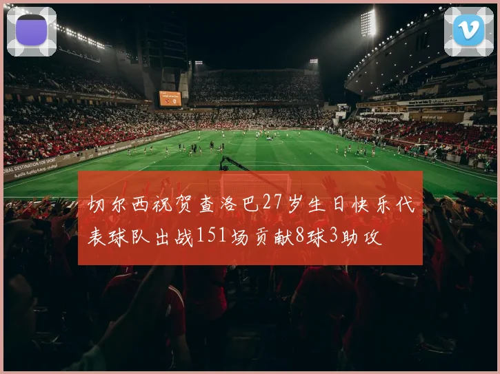 切尔西祝贺查洛巴27岁生日快乐代表球队出战151场贡献8球3助攻