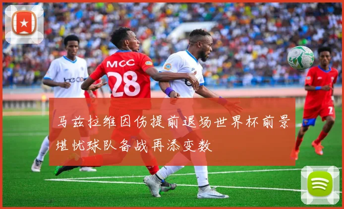 马兹拉维因伤提前退场世界杯前景堪忧球队备战再添变数