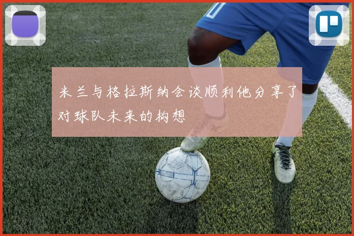 米兰与格拉斯纳会谈顺利他分享了对球队未来的构想