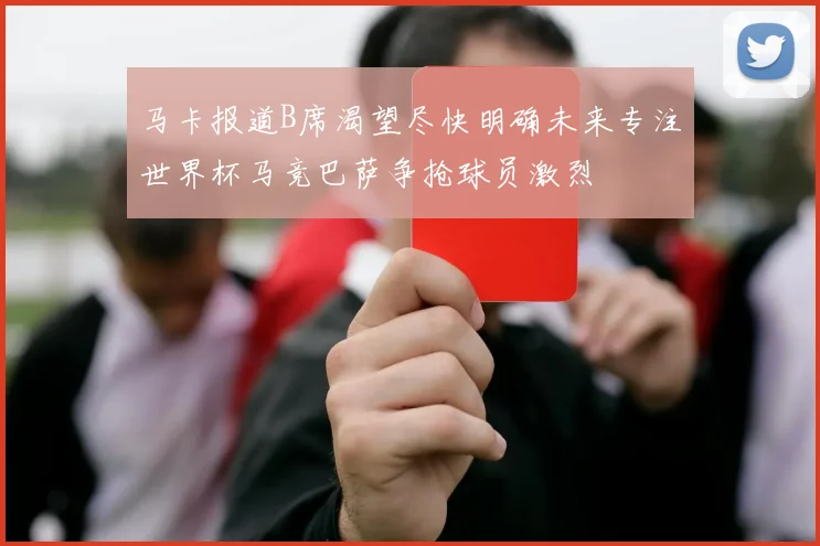 马卡报道B席渴望尽快明确未来专注世界杯马竞巴萨争抢球员激烈