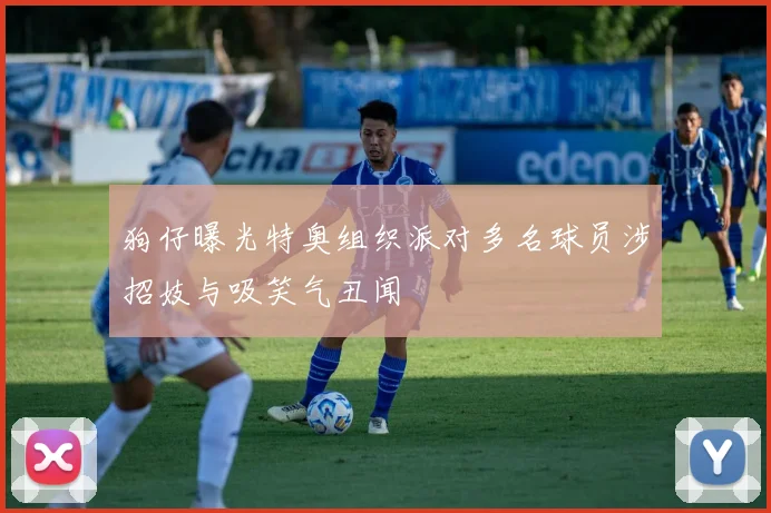 狗仔曝光特奥组织派对多名球员涉招妓与吸笑气丑闻