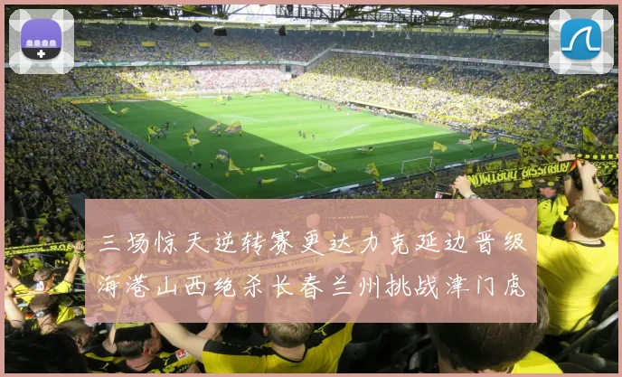 三场惊天逆转赛更达力克延边晋级海港山西绝杀长春兰州挑战津门虎