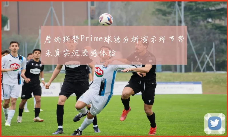 詹姆斯赞Prime球场分析演示环节带来真实沉浸感体验