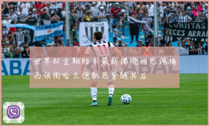 世界杯金靴赔率最新揭晓姆巴佩梅西领衔哈兰德凯恩紧随其后