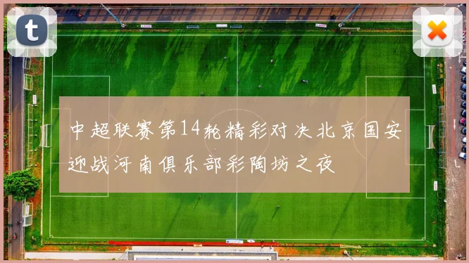 中超联赛第14轮精彩对决北京国安迎战河南俱乐部彩陶坊之夜