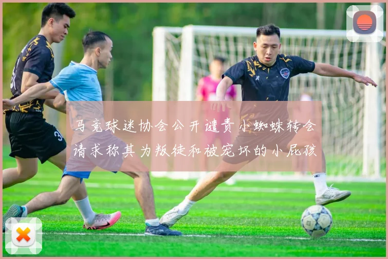 马竞球迷协会公开谴责小蜘蛛转会请求称其为叛徒和被宠坏的小屁孩