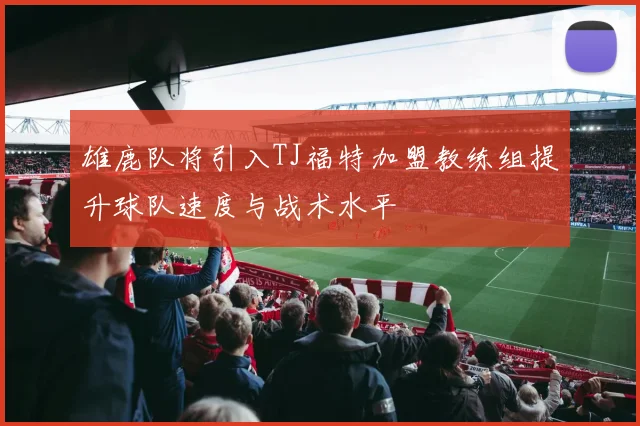 雄鹿队将引入TJ福特加盟教练组提升球队速度与战术水平